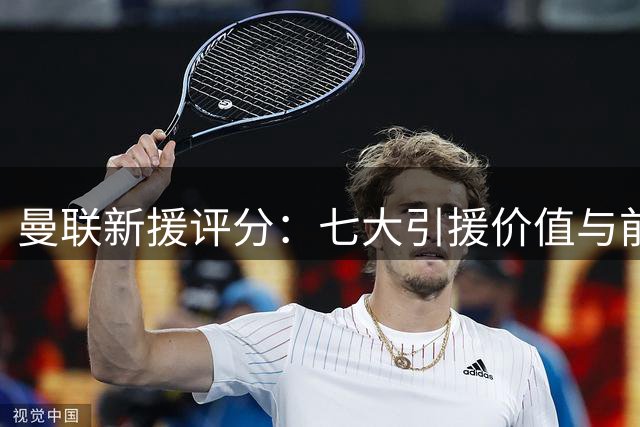 曼联新援评分：七大引援价值与前景分析
